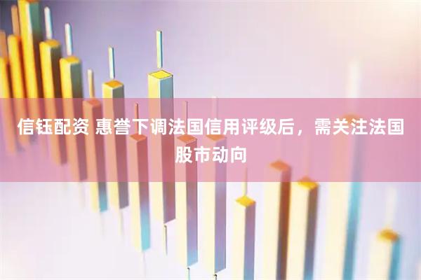 信钰配资 惠誉下调法国信用评级后，需关注法国股市动向