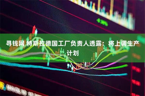 寻钱网 特斯拉德国工厂负责人透露：将上调生产计划