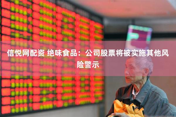 信悦网配资 绝味食品：公司股票将被实施其他风险警示