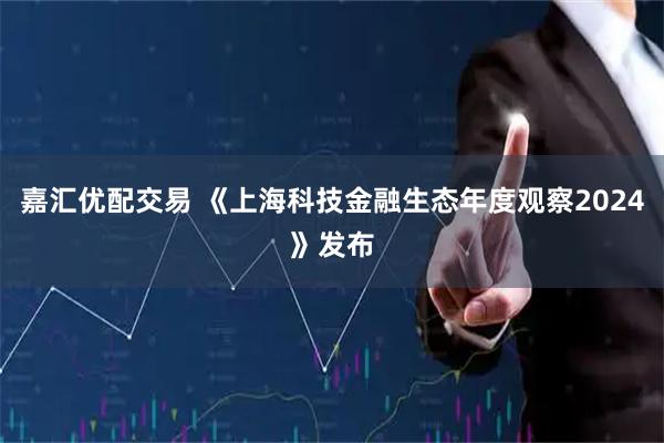 嘉汇优配交易 《上海科技金融生态年度观察2024》发布