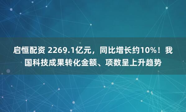 启恒配资 2269.1亿元，同比增长约10%！我国科技成果转化金额、项数呈上升趋势