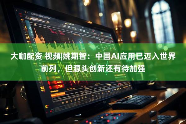 大咖配资 视频|姚期智：中国AI应用已迈入世界前列，但源头创新还有待加强