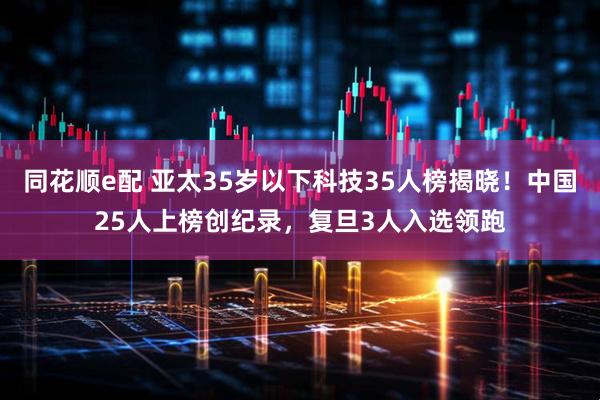 同花顺e配 亚太35岁以下科技35人榜揭晓！中国25人上榜创纪录，复旦3人入选领跑