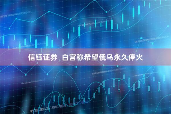 信钰证券  白宫称希望俄乌永久停火