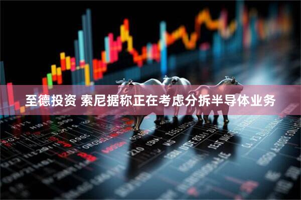 至德投资 索尼据称正在考虑分拆半导体业务