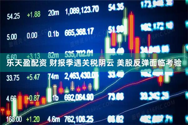 乐天盈配资 财报季遇关税阴云 美股反弹面临考验