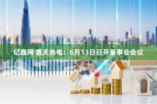 亿鑫网 惠天热电：6月13日召开董事会会议