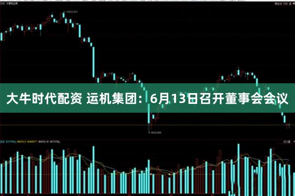 大牛时代配资 运机集团：6月13日召开董事会会议