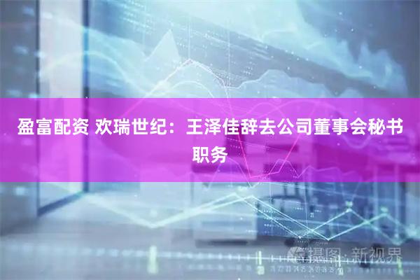 盈富配资 欢瑞世纪：王泽佳辞去公司董事会秘书职务