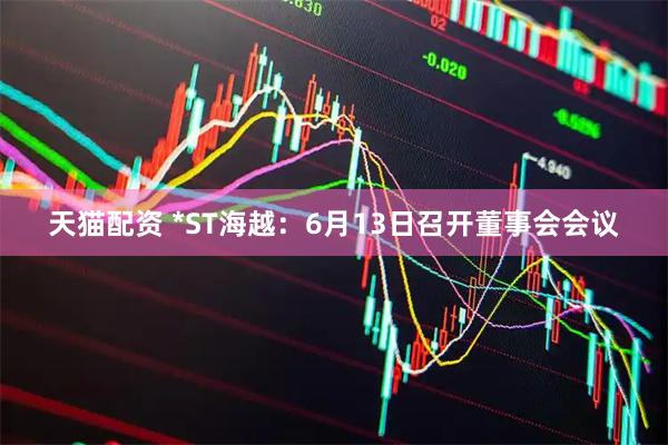 天猫配资 *ST海越：6月13日召开董事会会议