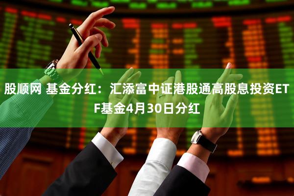 股顺网 基金分红：汇添富中证港股通高股息投资ETF基金4月30日分红