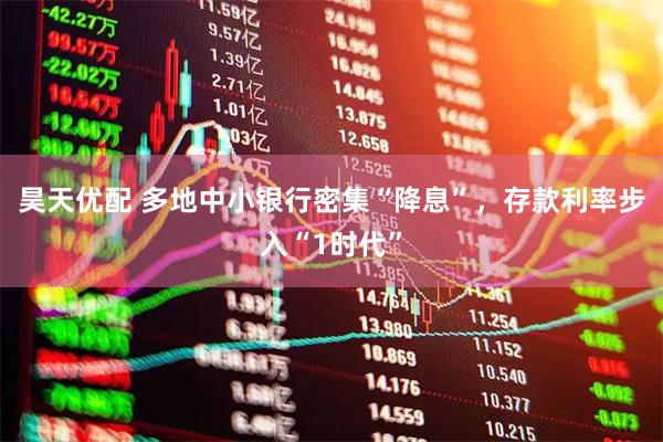 昊天优配 多地中小银行密集“降息”，存款利率步入“1时代”