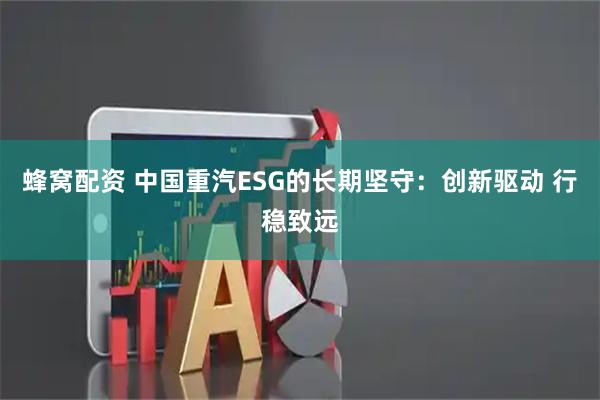 蜂窝配资 中国重汽ESG的长期坚守：创新驱动 行稳致远
