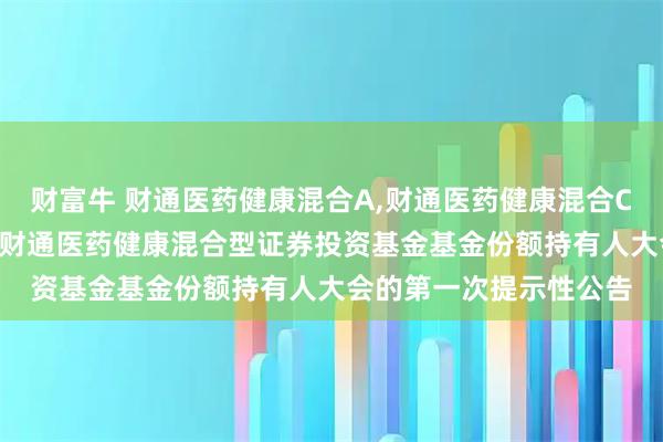 财富牛 财通医药健康混合A,财通医药健康混合C: 关于以通讯方式召开财通医药健康混合型证券投资基金基金份额持有人大会的第一次提示性公告