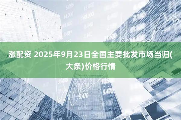 涨配资 2025年9月23日全国主要批发市场当归(大条)价格行情