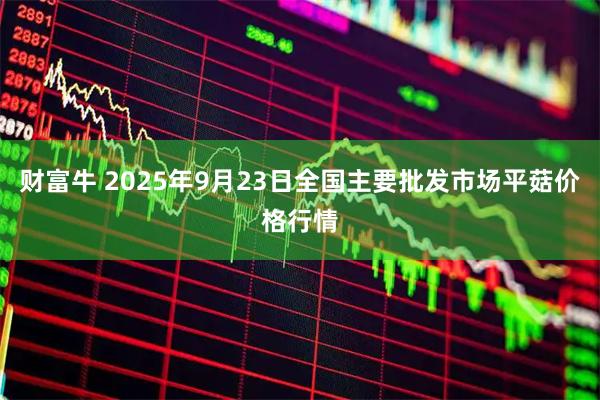 财富牛 2025年9月23日全国主要批发市场平菇价格行情