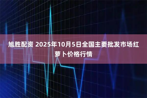 旭胜配资 2025年10月5日全国主要批发市场红萝卜价格行情