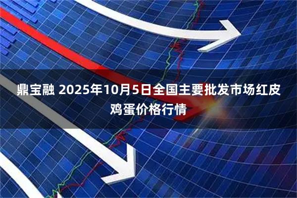 鼎宝融 2025年10月5日全国主要批发市场红皮鸡蛋价格行情