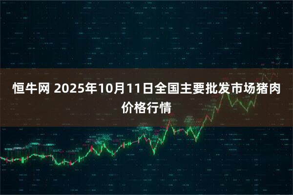 恒牛网 2025年10月11日全国主要批发市场猪肉价格行情