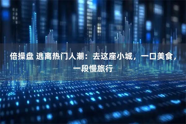 倍操盘 逃离热门人潮:去这座小城,一口美食,一段慢旅行