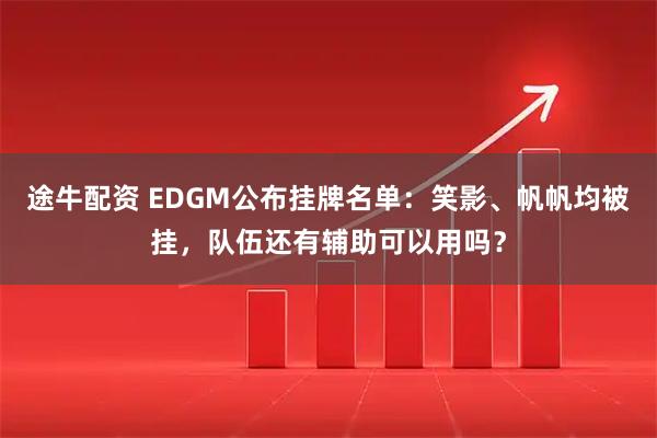 途牛配资 EDGM公布挂牌名单:笑影、帆帆均被挂,队伍还有辅助可以用吗?