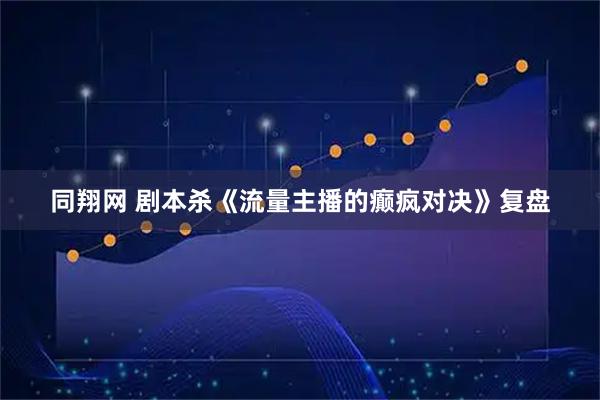 同翔网 剧本杀《流量主播的癫疯对决》复盘