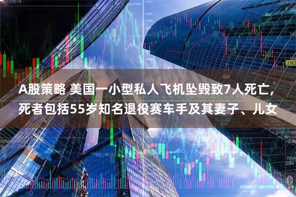 A股策略 美国一小型私人飞机坠毁致7人死亡, 死者包括55岁知名退役赛车手及其妻子、儿女