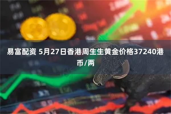 易富配资 5月27日香港周生生黄金价格37240港币/两