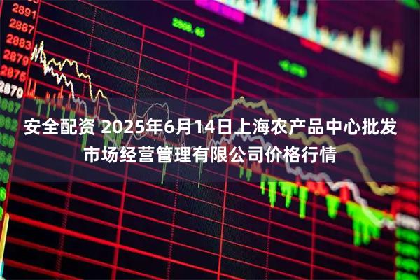 安全配资 2025年6月14日上海农产品中心批发市场经营管理有限公司价格行情