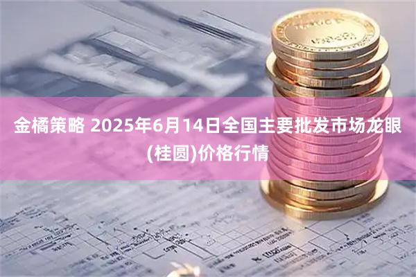 金橘策略 2025年6月14日全国主要批发市场龙眼(桂圆)价格行情
