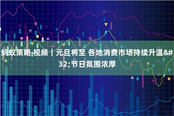 蚂蚁策略 视频｜元旦将至 各地消费市场持续升温 节日氛围浓厚