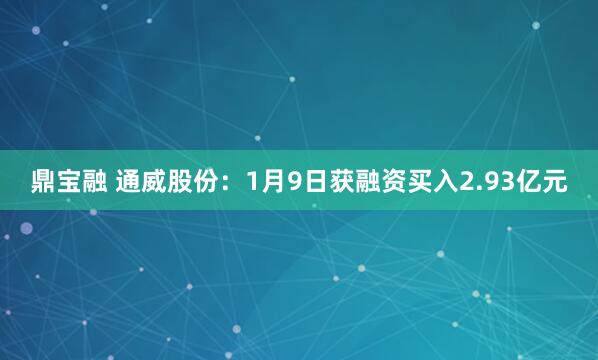 鼎宝融 通威股份：1月9日获融资买入2.93亿元