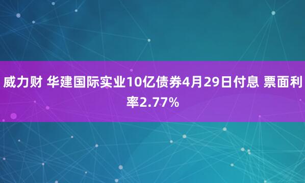 威力财 华建国际实业10亿债券4月29日付息 票面利率2.77%