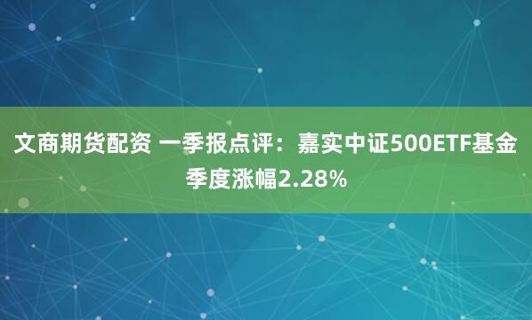 文商期货配资 一季报点评：嘉实中证500ETF基金季度涨幅2.28%