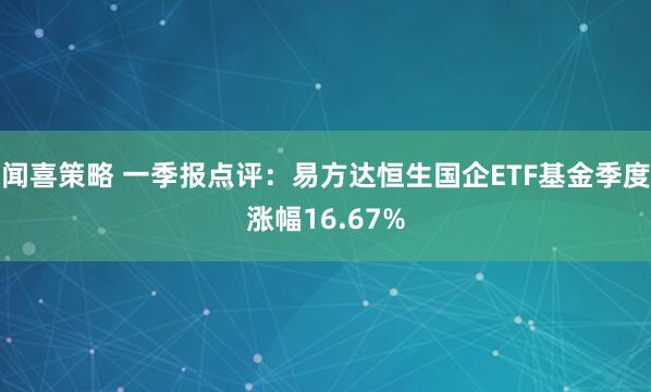 闻喜策略 一季报点评：易方达恒生国企ETF基金季度涨幅16.67%