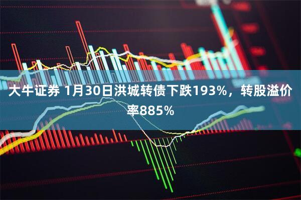 大牛证券 1月30日洪城转债下跌193%，转股溢价率885%