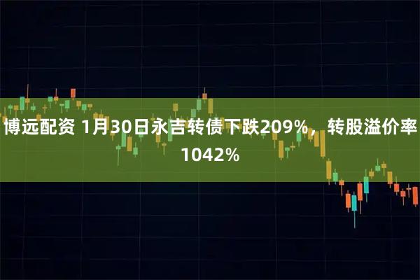 博远配资 1月30日永吉转债下跌209%，转股溢价率1042%