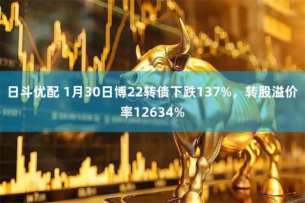 日斗优配 1月30日博22转债下跌137%，转股溢价率12634%