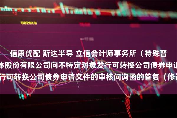 信康优配 斯达半导 立信会计师事务所（特殊普通合伙）关于斯达半导体股份有限公司向不特定对象发行可转换公司债券申请文件的审核问询函的答复（修订稿）
