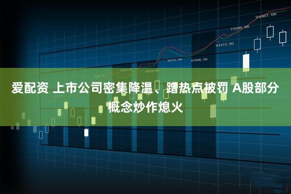 爱配资 上市公司密集降温、蹭热点被罚 A股部分概念炒作熄火