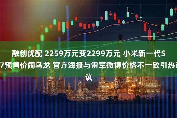 融创优配 2259万元变2299万元 小米新一代SU7预售价闹乌龙 官方海报与雷军微博价格不一致引热议