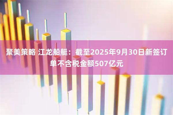 聚美策略 江龙船艇：截至2025年9月30日新签订单不含税金额507亿元