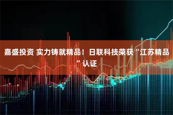 嘉盛投资 实力铸就精品！日联科技荣获“江苏精品”认证