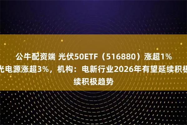 公牛配资端 光伏50ETF（516880）涨超1%，阳光电源涨超3%，机构：电新行业2026年有望延续积极趋势