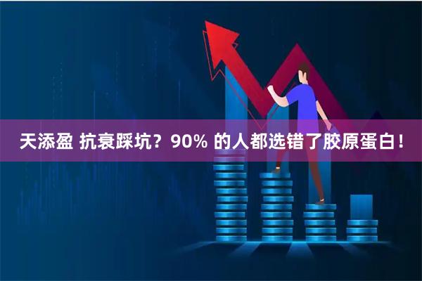 天添盈 抗衰踩坑？90% 的人都选错了胶原蛋白！