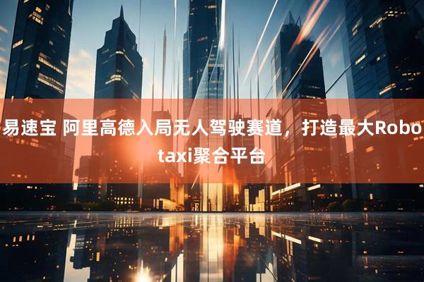 易速宝 阿里高德入局无人驾驶赛道，打造最大Robotaxi聚合平台