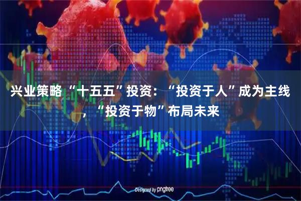 兴业策略 “十五五”投资：“投资于人”成为主线，“投资于物”布局未来