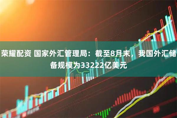 荣耀配资 国家外汇管理局:截至8月末,我国外汇储备规模为33222亿美元