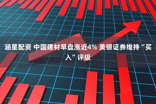 涵星配资 中国建材早盘涨近4% 美银证券维持“买入”评级
