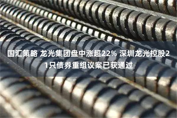 国汇策略 龙光集团盘中涨超22% 深圳龙光控股21只债券重组议案已获通过